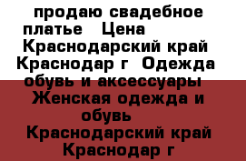 продаю свадебное платье › Цена ­ 14 000 - Краснодарский край, Краснодар г. Одежда, обувь и аксессуары » Женская одежда и обувь   . Краснодарский край,Краснодар г.